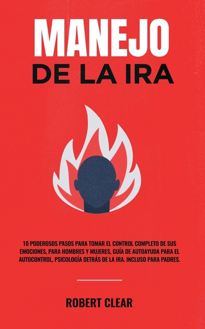 Manejo de la ira: 10 Poderosos Pasos para Tomar el Control Completo de sus Emociones, Para Hombres y Mujeres, Guía de Autoayuda para el Autocontrol, P