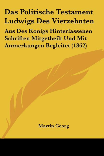 Das Politische Testament Ludwigs Des Vierzehnten: Aus Des Konigs Hinterlassenen Schriften Mitgetheilt Und Mit Anmerkungen Begleitet (1862)