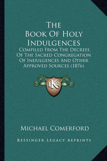 The Book Of Holy Indulgences: Compiled From The Decrees Of The Sacred Congregation Of Indulgences And Other Approved Sources (1876)