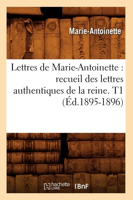 Lettres de Marie-Antoinette: recueil des lettres authentiques de la reine. T1 (Éd.1895-1896)
