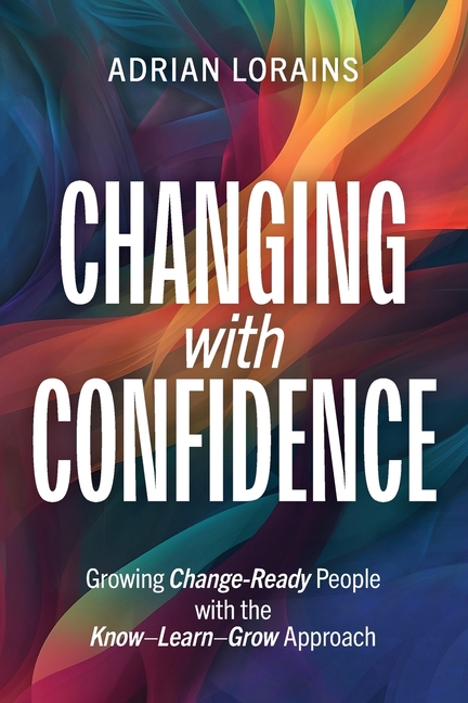 Changing with Confidence: Growing Change-Ready People with the Know-Learn-Grow Approach