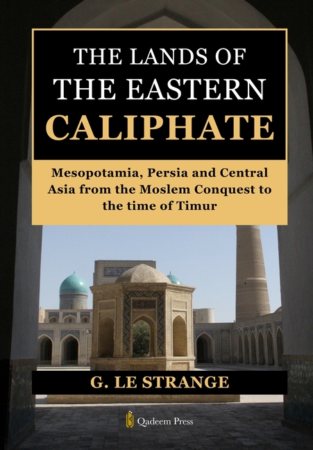 The Lands of the Eastern Caliphate: Mesopotamia, Persia and Central Asia from the Moslem Conquest to the time of Timur