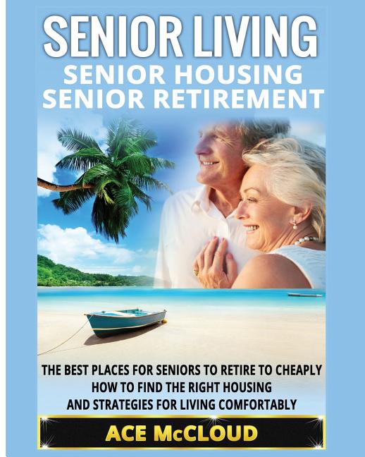 Senior Living: Senior Housing: Senior Retirement: The Best Places For Seniors To Retire To Cheaply, How To Find The Right Housing And Strategies For L
