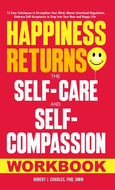 Happiness Returns: The Self-Care and Self-Compassion Workbook 15 Easy Techniques to Strengthen Your Mind, Master Emotional Regulation, Embrace Self-Ac