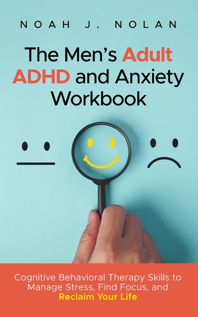 The Men's Adult ADHD and Anxiety Workbook: Cognitive Behavioral Therapy Skills to Manage Stress, Find Focus, and Reclaim Your Life