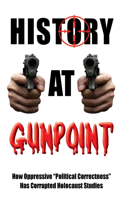 History at Gunpoint: How Oppressive "Political Correctness" Has Corrupted Holocaust Studies