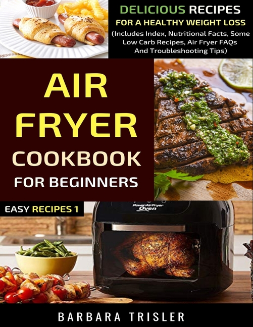 Air Fryer Cookbook For Beginners: Delicious Recipes For A Healthy Weight Loss (Includes Index, Nutritional Facts, Some Low Carb Recipes, Air Fryer FAQ