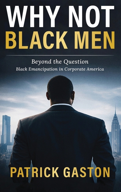Why Not Black Men?: Beyond The Question Black Emancipation In Corporate America
