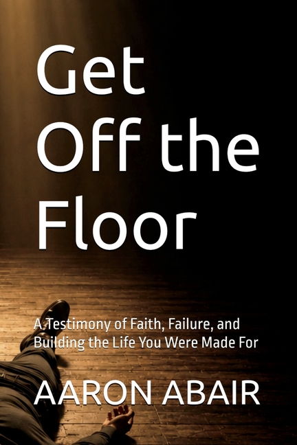 Get Off the Floor: A Testimony of Faith, Failure, and Building the Life You Were Made For