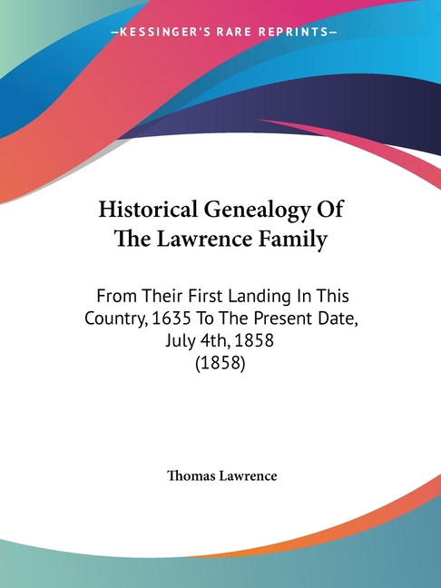 Historical Genealogy Of The Lawrence Family: From Their First Landing In This Country, 1635 To The Present Date, July 4th, 1858 (1858)