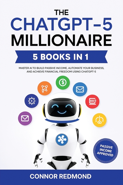 The ChatGPT-5 Millionaire: The Complete 5 in 1 Collection - Master AI to Build Passive Income, Automate Your Business, and Achieve Financial Freedom U