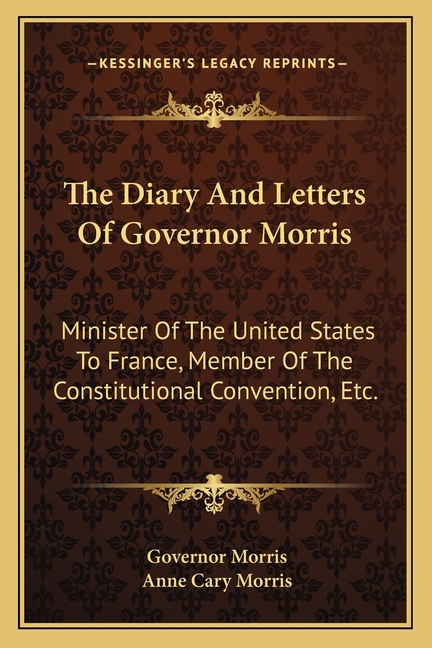 The Diary And Letters Of Governor Morris: Minister Of The United States To France, Member Of The Constitutional Convention, Etc.