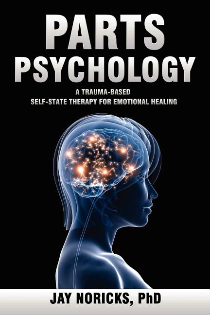 Parts Psychology: A Trauma-Based, Self-State Therapy for Emotional Healing