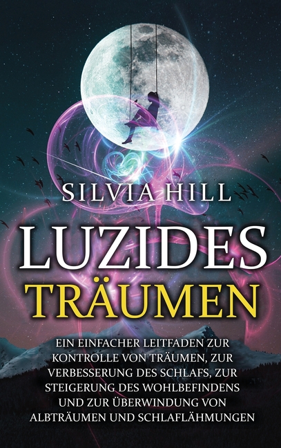 Luzides Träumen: Ein einfacher Leitfaden zur Kontrolle von Träumen, zur Verbesserung des Schlafs, zur Steigerung des Wohlbefindens und zur Überwindung