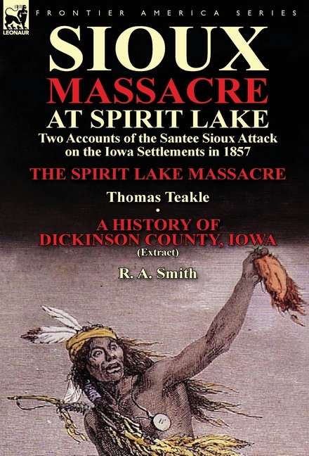 Sioux Massacre at Spirit Lake: Two Accounts of the Santee Sioux Attack on the Iowa Settlements in 1857-The Spirit Lake Massacre by Thomas Teakle & a