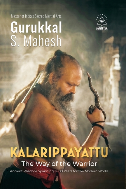 Kalarippayattu - The Way of the Warrior: Ancient Martial Arts Wisdom Spanning 3000 Years for the Mordern World