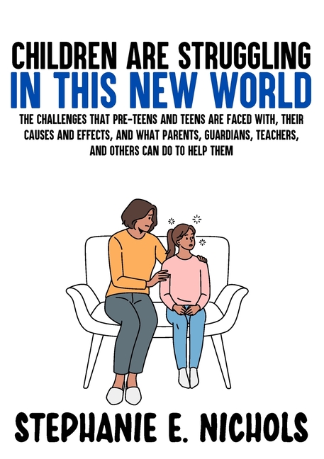 Children are Struggling in this New World: The challenges that pre-teens and teens are faced with, their causes and effects, and what parents, guardia
