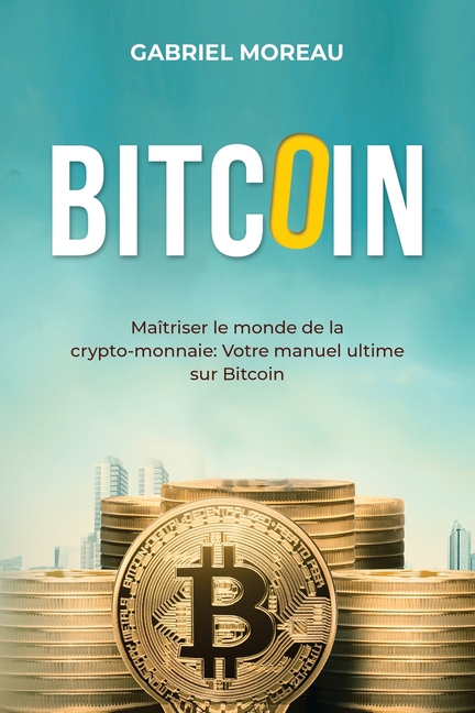 Bitcoin: MAÎTRISER LE MONDE DE LA CRYPTO-MONNAIE: Votre manuel ultime sur Bitcoin