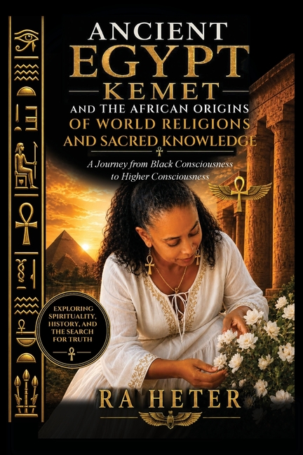 Ancient Egypt (Kemet) and the African Origins of World Religions and Sacred Knowledge: A Journey from Black Consciousness to Higher Consciousness