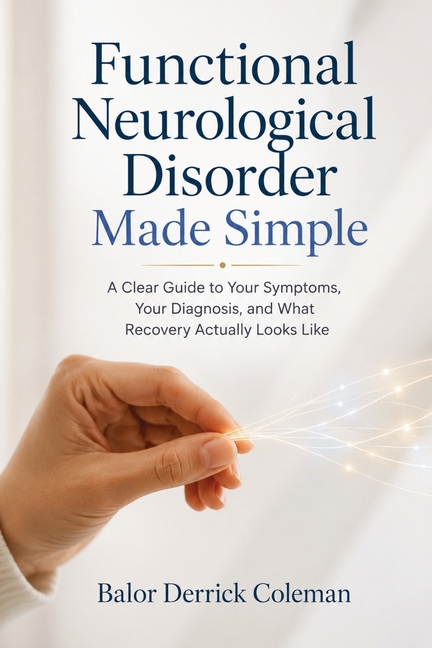 Functional Neurological Disorder Made Simple: A Clear Guide to Your Symptoms, Your Diagnosis, and What Recovery Actually Looks Like