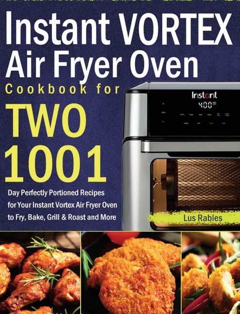 Instant Vortex Air Fryer Oven Cookbook for Two: 1001-Day Perfectly Portioned Recipes for Your Instant Vortex Air Fryer Oven to Fry, Bake, Grill & Roas