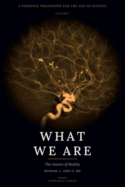 What We Are: A Personal Philosophy for the Age of Science - Volume I - The Nature of Reality