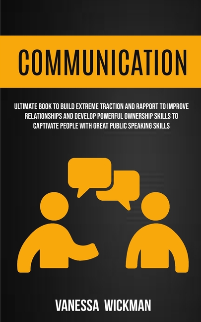 Communication: Ultimate Book To Build Extreme Traction And Rapport To Improve Relationships And Develop Powerful Ownership Skills To Captivate People