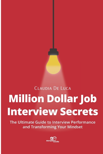 Million Dollar Job Interview Secrets: The Ultimate Guide to Interview Performance and Transforming Your Mindset