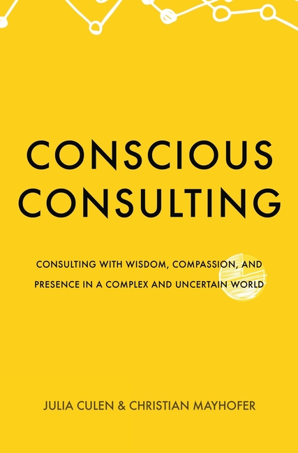 Conscious Consulting: Consulting with Wisdom, Compassion, and Presence in a Complex and Uncertain World