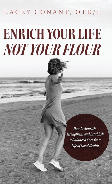 Enrich Your Life Not Your Flour: How to Nourish, Strengthen, and Establish a Balanced Core for a Life of Good Health