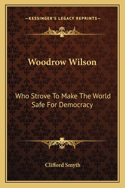 Woodrow Wilson: Who Strove To Make The World Safe For Democracy