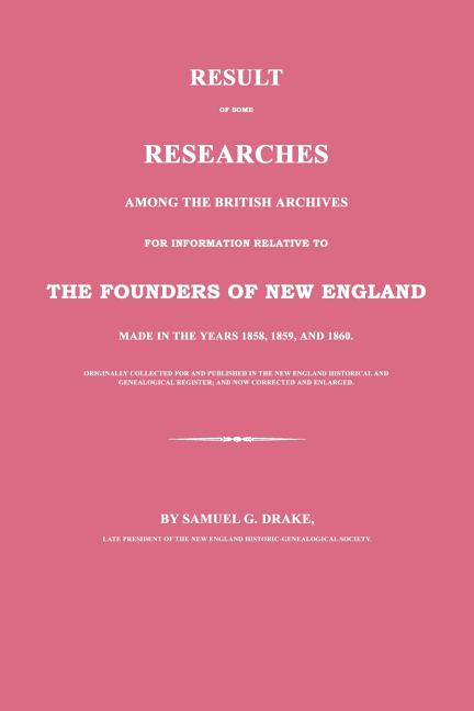 Result of Some Researches Among the British Archives for Information Relative to The Founders of New England: Made in the Years 1858, 1859 and 1860