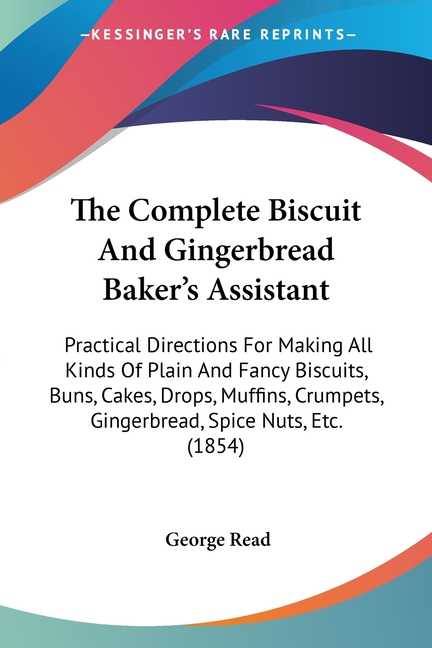 The Complete Biscuit And Gingerbread Baker's Assistant: Practical Directions For Making All Kinds Of Plain And Fancy Biscuits, Buns, Cakes, Drops, Muf