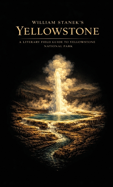 William Stanek's Yellowstone: A Literary Field Guide to Yellowstone National Park