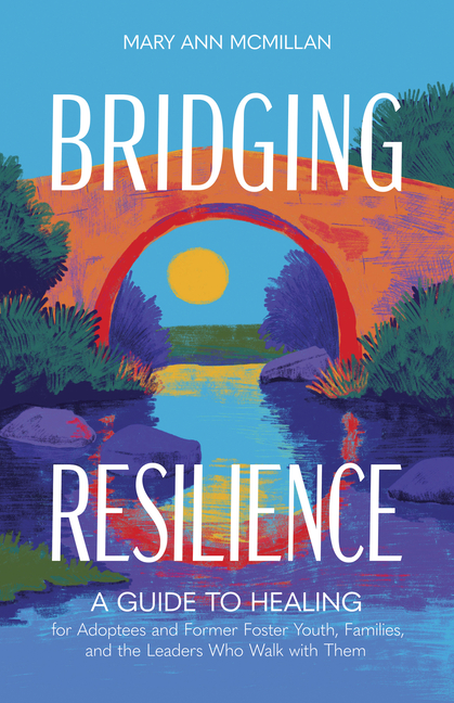 Bridging Resilience: A Guide to Healing for Adoptees and Former Foster Youth, Families, and the Leaders Who Walk with Them