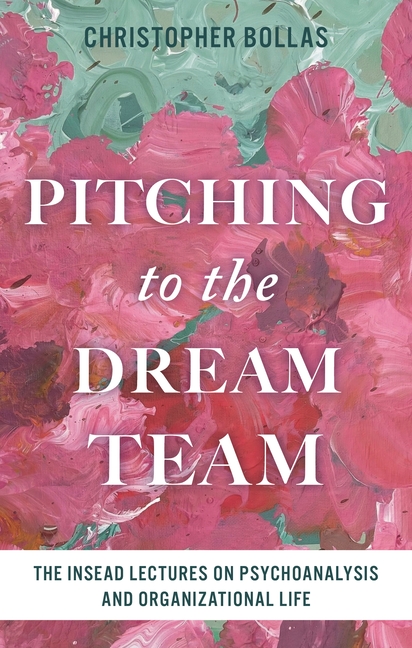 Pitching to the Dream Team: The Insead Lectures on Psychoanalysis and Organizational Life