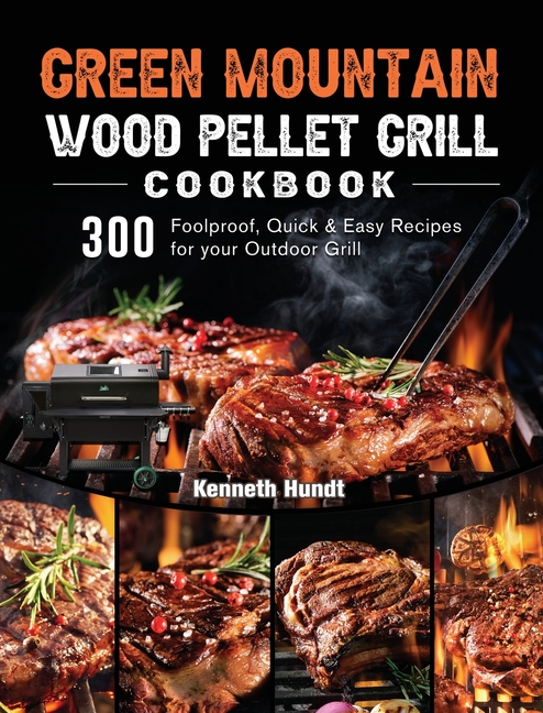Green Mountain Wood Pellet Grill Cookbook: 300 Foolproof, Quick & Easy Recipes for your Outdoor Grill