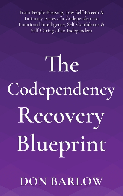The Codependency Recovery Blueprint: From People-Pleasing, Low Self-Esteem & Intimacy Issues of a Codependent to Emotional Intelligence, Self-Confiden