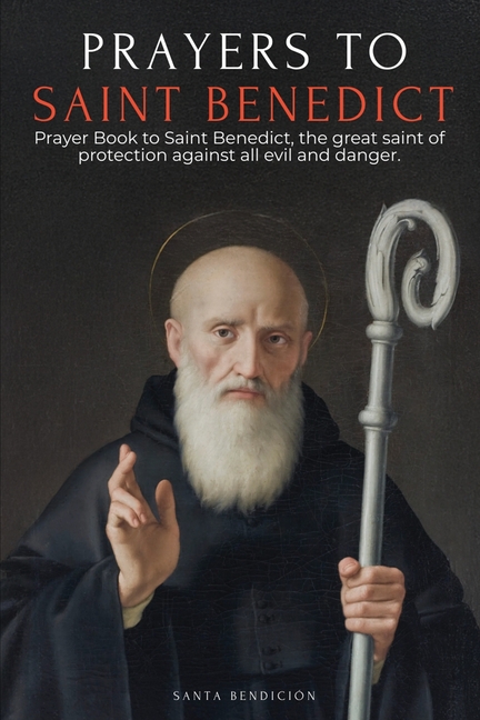 Prayers to Saint Benedict: Prayer Book to Saint Benedict for Protection, Blessing, and Intercession - Catholic Devotional with the Novena for Delivera