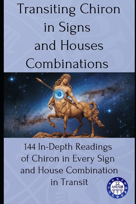 Transiting Chiron in Signs and Houses Combinations: 144 In-Depth Readings of Chiron in Every Sign and House Combination in Transit