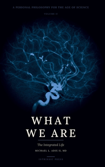 What We Are: A Personal Philosophy for the Age of Science - Volume II - The Integrated Life
