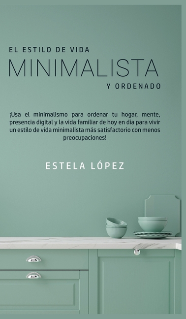 El Estilo de Vida Minimalista y Ordenado: ¡Usa el minimalismo para ordenar tu hogar, mente, presencia digital y la vida familiar de hoy en día para vi