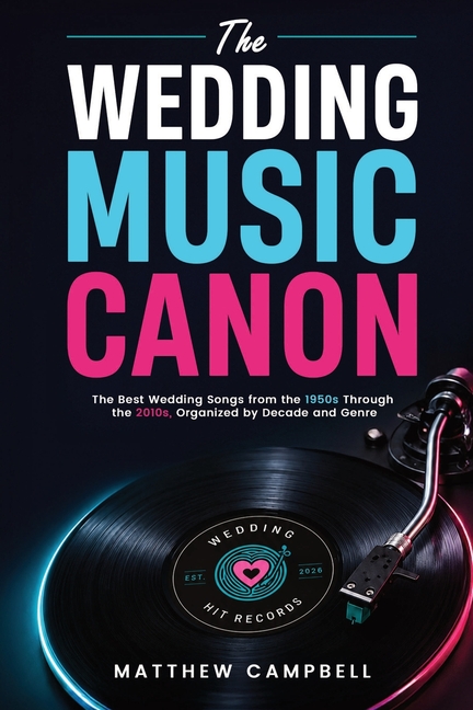 The Wedding Music Canon: The Best Wedding Songs from the 1950s Through the 2010s Organized by Decade and Genre