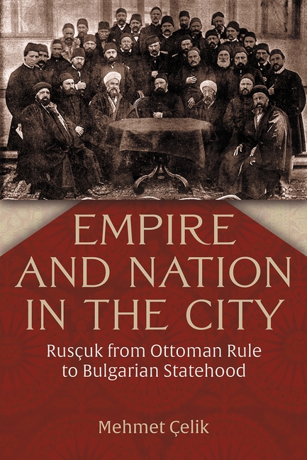 Empire and Nation in the City: Rusçuk from Ottoman Rule to Bulgarian Statehood