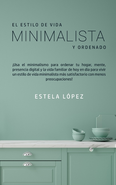 El Estilo de Vida Minimalista y Ordenado: ¡Usa el minimalismo para ordenar tu hogar, mente, presencia digital y la vida familiar de hoy en día para vi