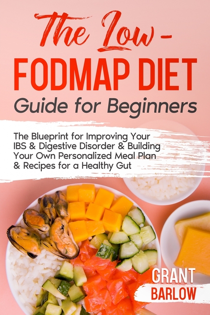 The Low FODMAP Diet Guide for Beginners: The Blueprint for Improving Your IBS & Digestive Disorder & Building Your Own Personalized Meal Plan & Recipe