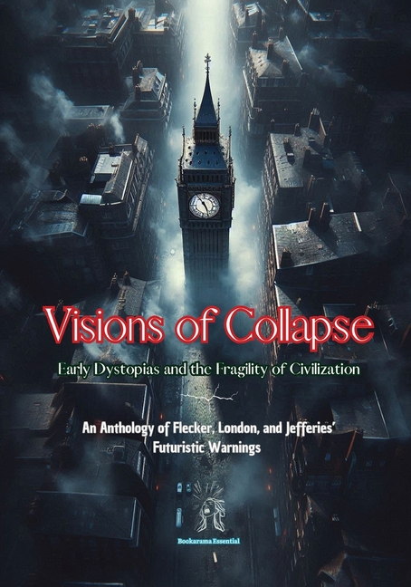 Visions of Collapse. Early Dystopias and the Fragility of Civilization: An Anthology of Flecker, London, and Jefferies' Futuristic Warnings