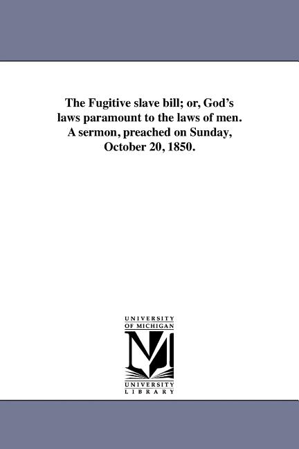 The Fugitive slave bill; or, God's laws paramount to the laws of men. A sermon, preached on Sunday, October 20, 1850.