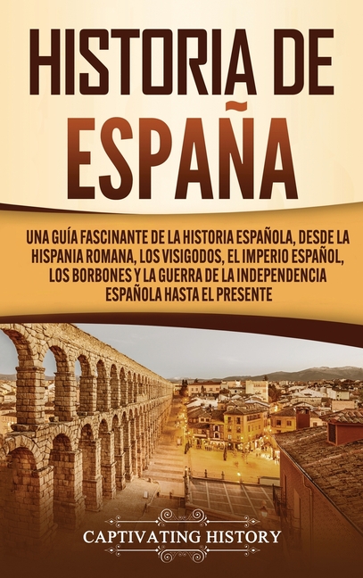 Historia de España: Una guía fascinante de la historia española, desde la Hispania romana, los visigodos, el Imperio español, los Borbones y la guerra