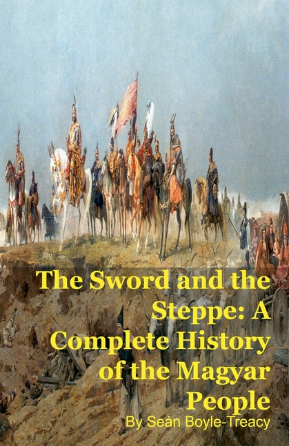 The Sword and the Steppe: A Complete History of the Magyar People